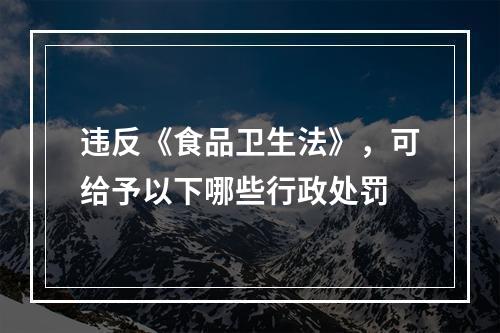 违反《食品卫生法》，可给予以下哪些行政处罚