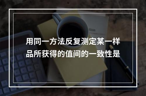 用同一方法反复测定某一样品所获得的值间的一致性是