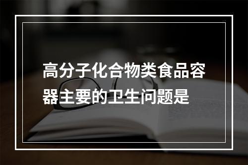 高分子化合物类食品容器主要的卫生问题是