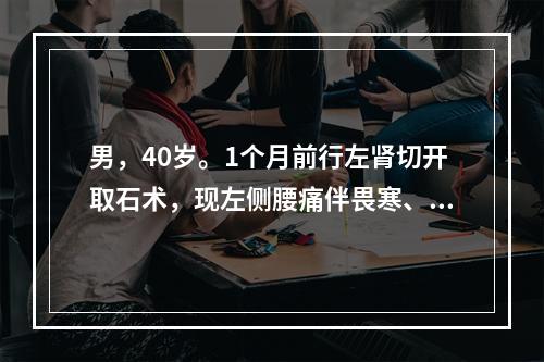 男，40岁。1个月前行左肾切开取石术，现左侧腰痛伴畏寒、高热