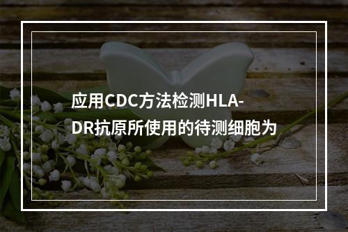 应用CDC方法检测HLA-DR抗原所使用的待测细胞为