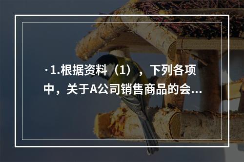 ·1.根据资料（1），下列各项中，关于A公司销售商品的会计处