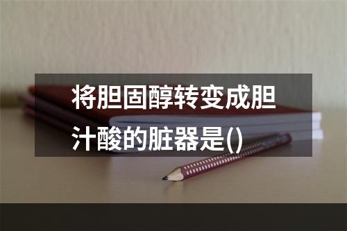 将胆固醇转变成胆汁酸的脏器是()