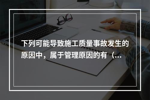 下列可能导致施工质量事故发生的原因中，属于管理原因的有（　）