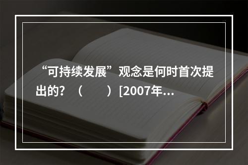 “可持续发展”观念是何时首次提出的？（　　）[2007年真