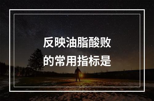 反映油脂酸败的常用指标是