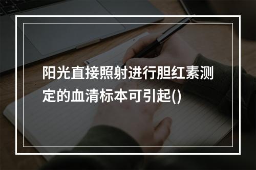 阳光直接照射进行胆红素测定的血清标本可引起()