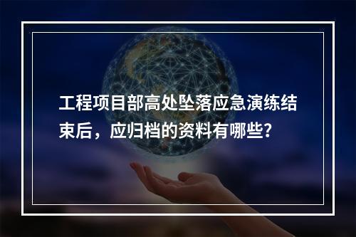 工程项目部高处坠落应急演练结束后，应归档的资料有哪些？