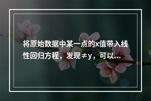 将原始数据中某一点的x值带入线性回归方程，发现≠y，可以认为