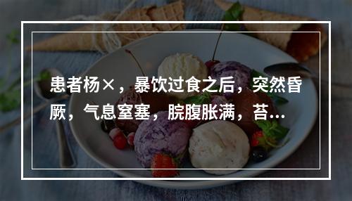 患者杨×，暴饮过食之后，突然昏厥，气息窒塞，脘腹胀满，苔厚腻