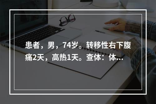 患者，男，74岁。转移性右下腹痛2天，高热1天。查体：体温3