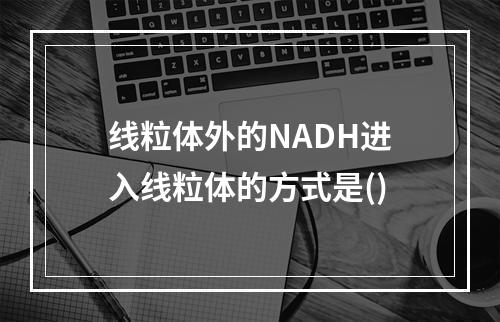 线粒体外的NADH进入线粒体的方式是()