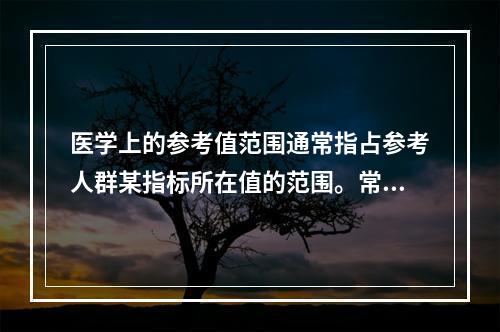 医学上的参考值范围通常指占参考人群某指标所在值的范围。常用参