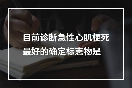 目前诊断急性心肌梗死最好的确定标志物是