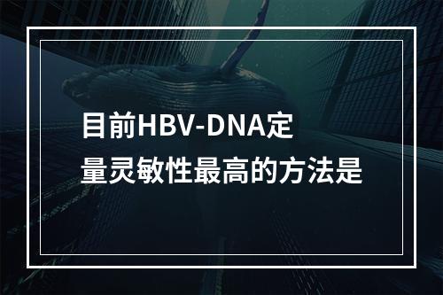 目前HBV-DNA定量灵敏性最高的方法是