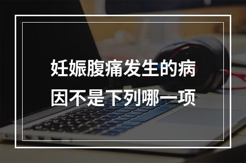 妊娠腹痛发生的病因不是下列哪一项