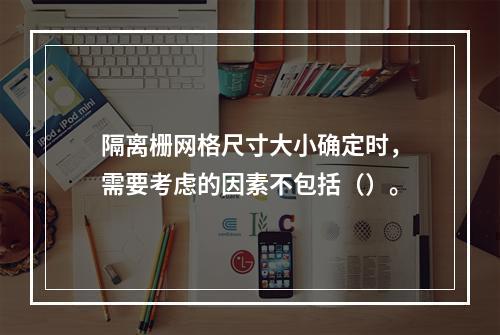 隔离栅网格尺寸大小确定时，需要考虑的因素不包括（）。