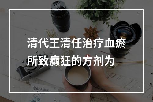 清代王清任治疗血瘀所致癫狂的方剂为