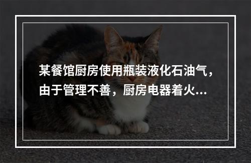 某餐馆厨房使用瓶装液化石油气，由于管理不善，厨房电器着火。引