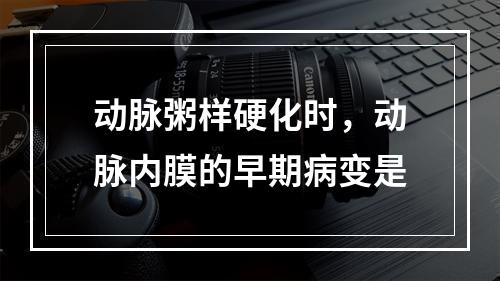 动脉粥样硬化时，动脉内膜的早期病变是