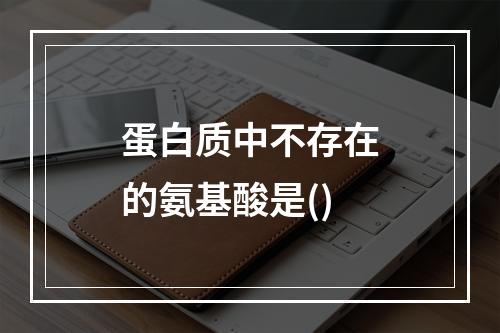 蛋白质中不存在的氨基酸是()