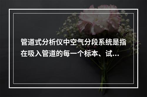 管道式分析仪中空气分段系统是指在吸入管道的每一个标本、试剂以