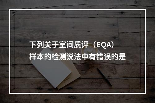 下列关于室间质评（EQA）样本的检测说法中有错误的是