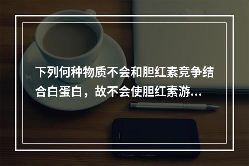 下列何种物质不会和胆红素竞争结合白蛋白，故不会使胆红素游离出