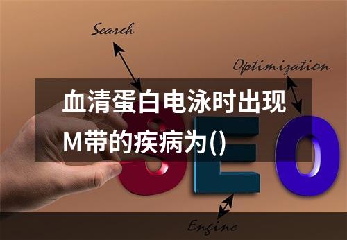 血清蛋白电泳时出现M带的疾病为()