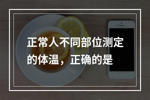 正常人不同部位测定的体温，正确的是