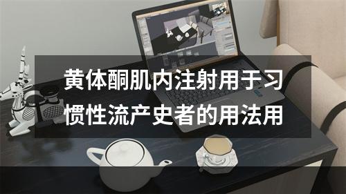 黄体酮肌内注射用于习惯性流产史者的用法用