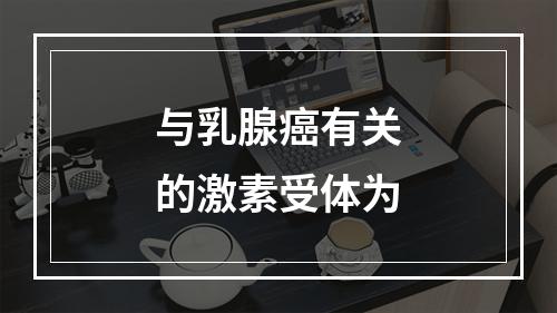 与乳腺癌有关的激素受体为