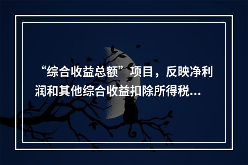 “综合收益总额”项目，反映净利润和其他综合收益扣除所得税影响