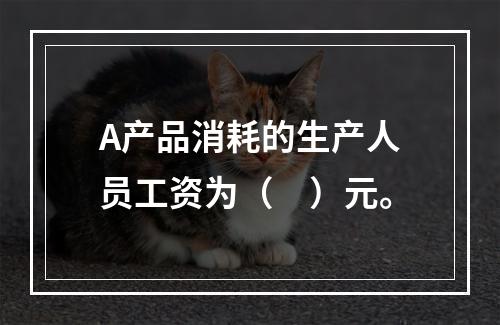 A产品消耗的生产人员工资为（　）元。