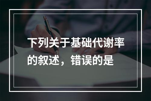 下列关于基础代谢率的叙述，错误的是