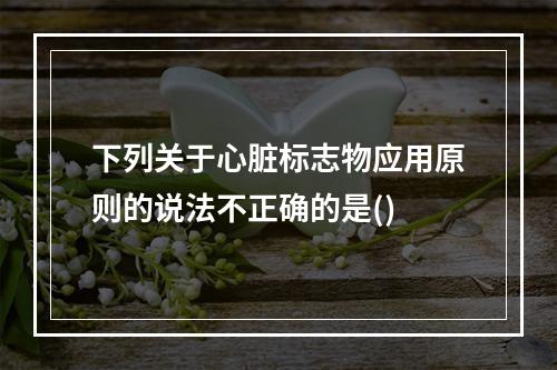 下列关于心脏标志物应用原则的说法不正确的是()