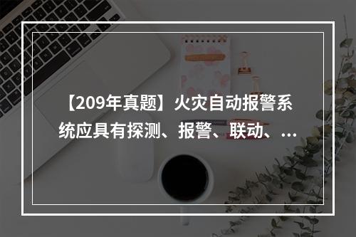 【209年真题】火灾自动报警系统应具有探测、报警、联动、灭火