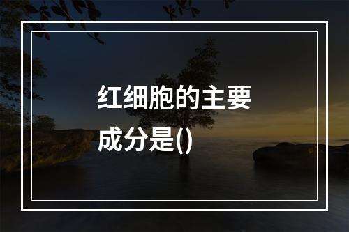 红细胞的主要成分是()