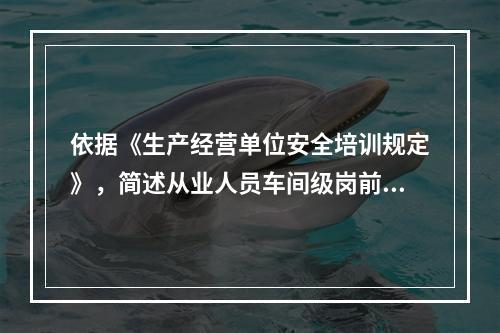 依据《生产经营单位安全培训规定》，简述从业人员车间级岗前安全