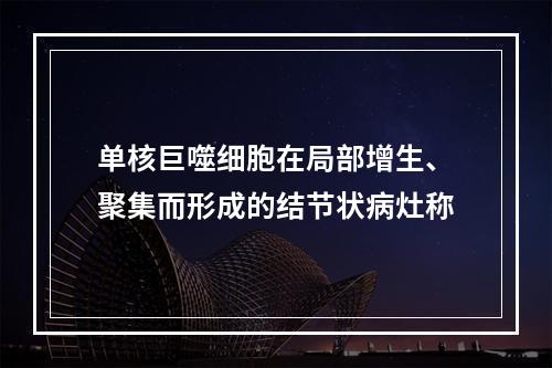 单核巨噬细胞在局部增生、聚集而形成的结节状病灶称