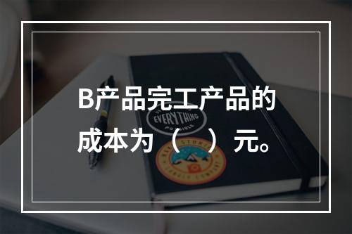 B产品完工产品的成本为（　）元。