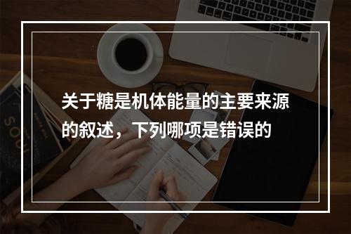 关于糖是机体能量的主要来源的叙述，下列哪项是错误的