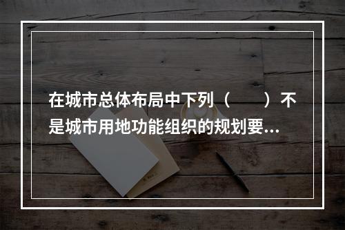 在城市总体布局中下列（　　）不是城市用地功能组织的规划要求