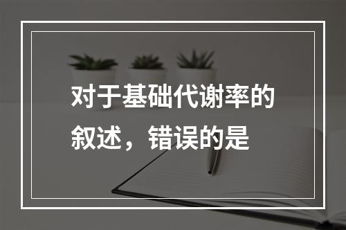 对于基础代谢率的叙述，错误的是