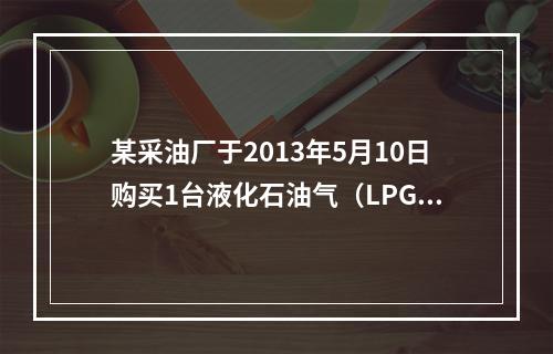 某采油厂于2013年5月10日购买1台液化石油气（LPG）储