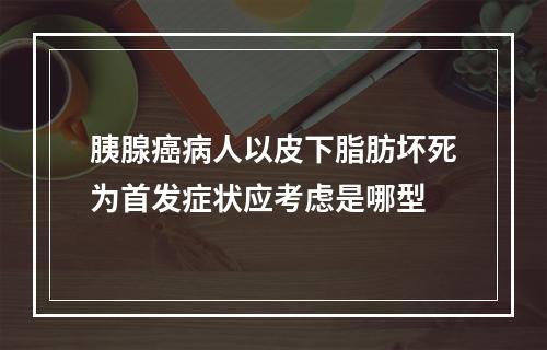 胰腺癌病人以皮下脂肪坏死为首发症状应考虑是哪型