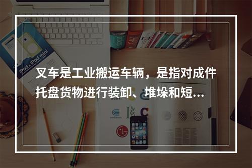 叉车是工业搬运车辆，是指对成件托盘货物进行装卸、堆垛和短距离