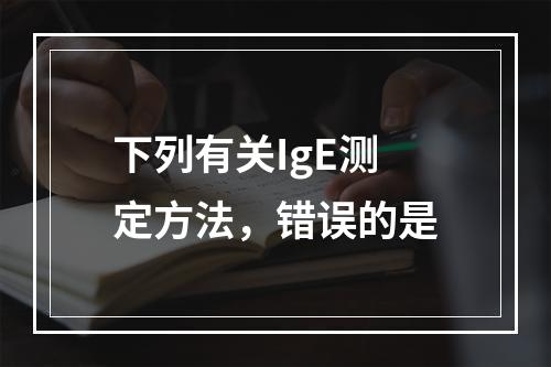 下列有关IgE测定方法，错误的是