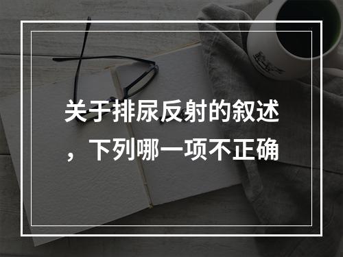 关于排尿反射的叙述，下列哪一项不正确