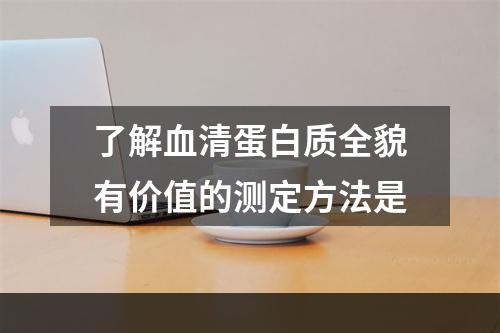 了解血清蛋白质全貌有价值的测定方法是